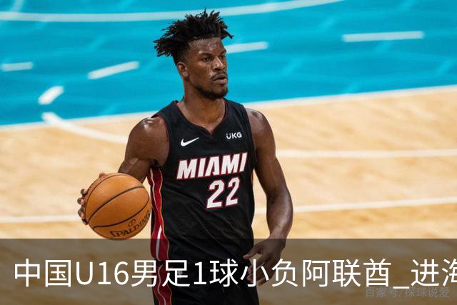 中国U16男足1球小负阿联酋 进海湾杯半决赛主动权旁落