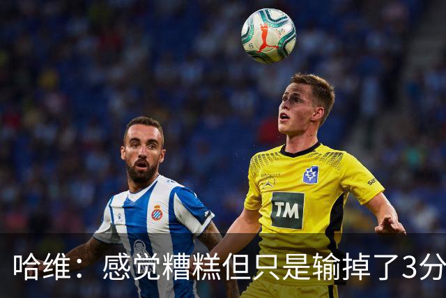 哈维：感觉糟糕但只是输掉了3分 欧冠的情况更不幸