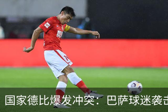 国家德比爆发冲突：巴萨球迷袭击卡马文加，俱乐部面临严厉处罚