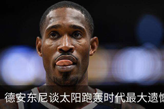 德安东尼谈太阳跑轰时代最大遗憾：没有足够坚定地坚持我们的打法