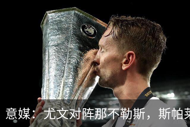 意媒：尤文对阵那不勒斯，斯帕莱蒂准备变阵3-5-1-1
