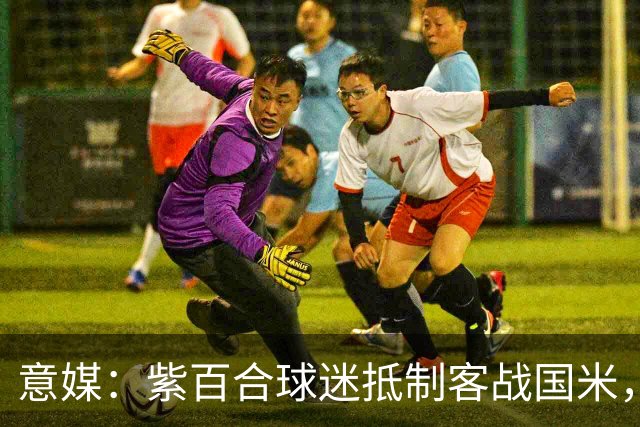 意媒：紫百合球迷抵制客战国米，抗议球票涨价及购票安排不公