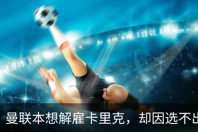 曼联本想解雇卡里克，却因选不出继任者让他再带一场