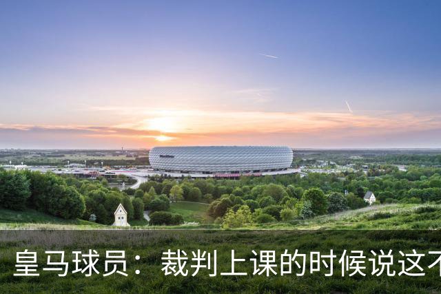 皇马球员：裁判上课的时候说这不是手球 现在又判了