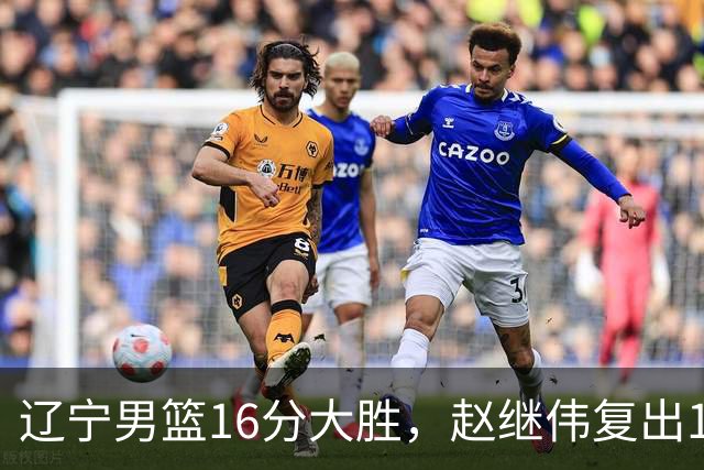 辽宁男篮16分大胜，赵继伟复出16+6，库珀20+7段睿骐15分！