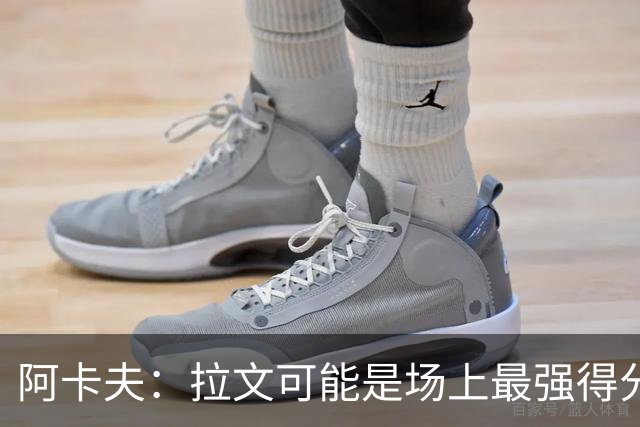 阿卡夫：拉文可能是场上最强得分手 我真希望拥有他的运动能力