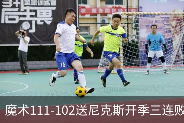 魔术111-102送尼克斯开季三连败，小瓦格纳23+13+9，布伦森28分