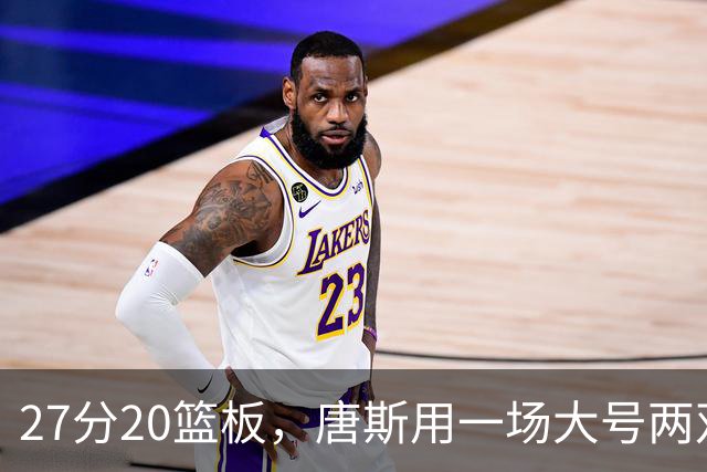 27分20篮板，唐斯用一场大号两双给自己加了续约筹码